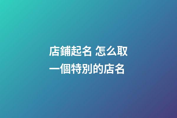 店鋪起名 怎么取一個特別的店名-第1張-店鋪起名-玄機派